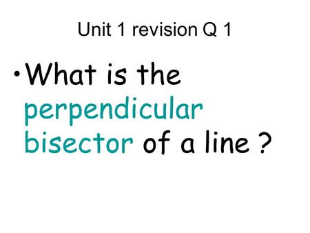 Unit 1 revision Q 1 What is the perpendicular bisector of a line ?