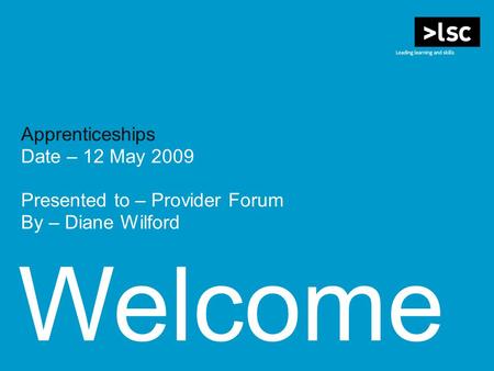 Welcome Apprenticeships Date – 12 May 2009 Presented to – Provider Forum By – Diane Wilford.