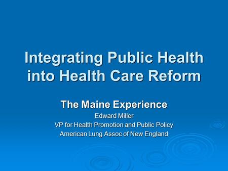 Integrating Public Health into Health Care Reform The Maine Experience Edward Miller VP for Health Promotion and Public Policy American Lung Assoc of New.