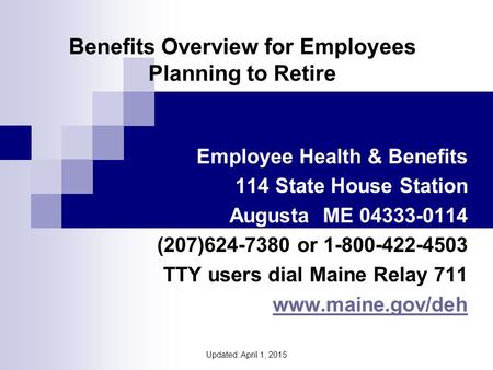 Benefits Overview for Employees Planning to Retire Employee Health & Benefits 114 State House Station Augusta ME 04333-0114 (207)624-7380 or 1-800-422-4503.