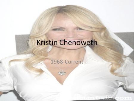 Kristin Chenoweth 1968-Current. Early Life Was born and raised in Broken Arrow, Oklahoma. July 24, 1968 Was a performer from a very young age and went.