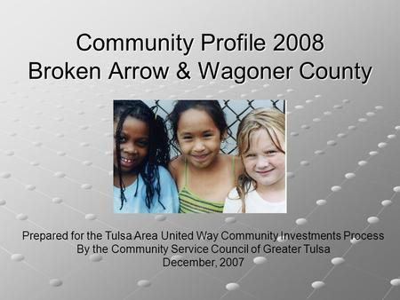 Community Profile 2008 Broken Arrow & Wagoner County Prepared for the Tulsa Area United Way Community Investments Process By the Community Service Council.