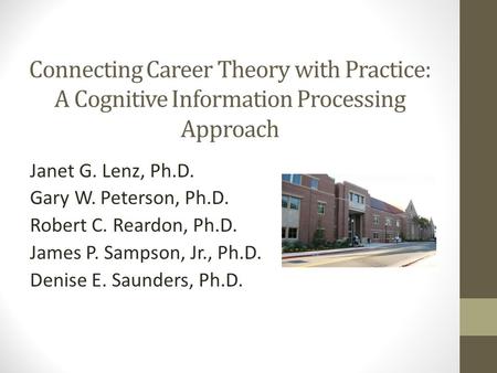 Connecting Career Theory with Practice: A Cognitive Information Processing Approach Janet G. Lenz, Ph.D. Gary W. Peterson, Ph.D. Robert C. Reardon, Ph.D.