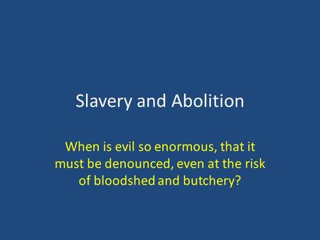 Slavery and Abolition When is evil so enormous, that it must be denounced, even at the risk of bloodshed and butchery?