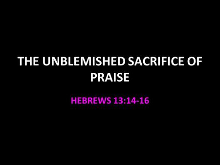 THE UNBLEMISHED SACRIFICE OF PRAISE HEBREWS 13:14-16.