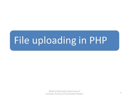File uploading in PHP Basharat Mahmood, Department of Computer Science,CIIT,Islamabad, Pakistan. 1.
