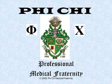 © 2008, Phi Chi Medical Fraternity PHI CHI Professional Medical Fraternity.
