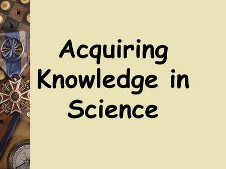 Acquiring Knowledge in Science. Some Questions  What is science and how does it work?  Create a list of words to describe science  Which ways of knowing.