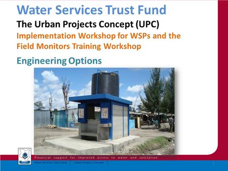 Water Services Trust Fund The Urban Projects Concept (UPC) Implementation Workshop for WSPs and the Field Monitors Training Workshop Engineering Options.