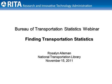 1 Bureau of Transportation Statistics Webinar Finding Transportation Statistics Rosalyn Alleman National Transportation Library November 15, 2011.