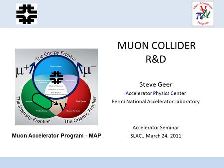 MUON COLLIDER R&D Steve Geer Accelerator Physics Center Fermi National Accelerator Laboratory Accelerator Seminar SLAC., March 24, 2011   Muon.