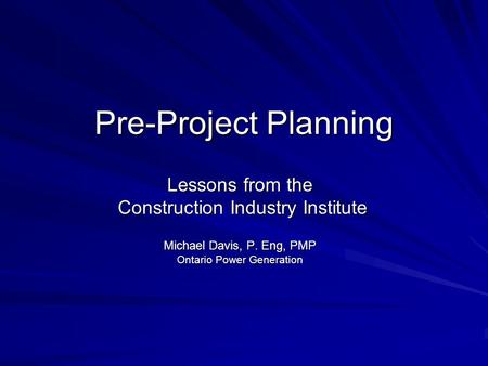 Pre-Project Planning Lessons from the Construction Industry Institute Construction Industry Institute Michael Davis, P. Eng, PMP Ontario Power Generation.
