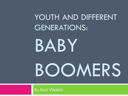 YOUTH AND DIFFERENT GENERATIONS: BABY BOOMERS By Kari Vitalich.