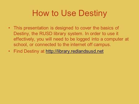 How to Use Destiny This presentation is designed to cover the basics of Destiny, the RUSD library system. In order to use it effectively, you will need.