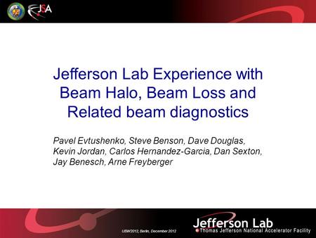 UBW2012, Berlin, December 2012 Jefferson Lab Experience with Beam Halo, Beam Loss and Related beam diagnostics Pavel Evtushenko, Steve Benson, Dave Douglas,