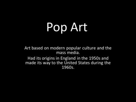 Pop Art Art based on modern popular culture and the mass media. Had its origins in England in the 1950s and made its way to the United States during the.