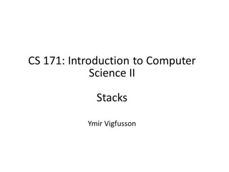 CS 171: Introduction to Computer Science II Stacks Ymir Vigfusson.