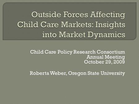 Child Care Policy Research Consortium Annual Meeting October 29, 2009 Roberta Weber, Oregon State University.