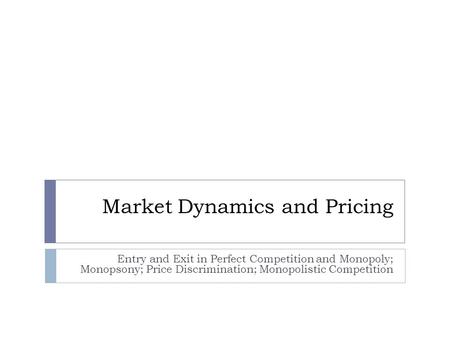 Market Dynamics and Pricing Entry and Exit in Perfect Competition and Monopoly; Monopsony; Price Discrimination; Monopolistic Competition.