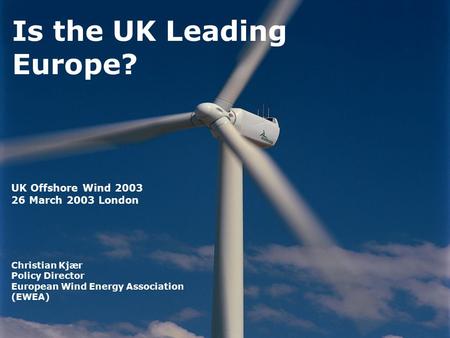 Is the UK Leading Europe? UK Offshore Wind 2003 26 March 2003 London Christian Kjær Policy Director European Wind Energy Association (EWEA)