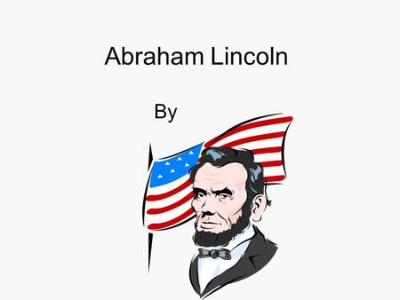 Abraham Lincoln By. Childhood Abraham was born on February 12, 1809. As a child he lived in a log cabin in Kentucky and Ohio. Abe and his older sister.