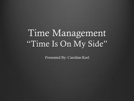Time Management “Time Is On My Side” Presented By: Caroline Keel.