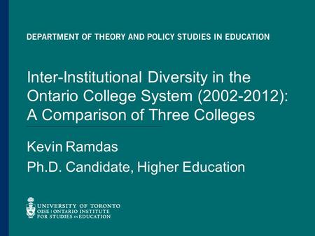 Inter-Institutional Diversity in the Ontario College System (2002-2012): A Comparison of Three Colleges Kevin Ramdas Ph.D. Candidate, Higher Education.