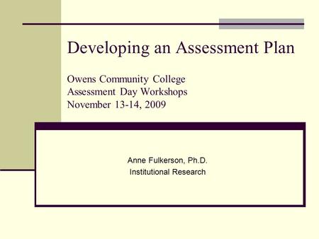 Developing an Assessment Plan Owens Community College Assessment Day Workshops November 13-14, 2009 Anne Fulkerson, Ph.D. Institutional Research.