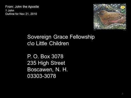 From: John the Apostle 1 John Outline for Nov 21, 2010 Sovereign Grace Fellowship c\o Little Children P. O. Box 3078 235 High Street Boscawen, N. H. 03303-3078.
