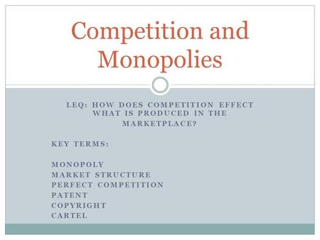 LEQ: HOW DOES COMPETITION EFFECT WHAT IS PRODUCED IN THE MARKETPLACE? KEY TERMS: MONOPOLY MARKET STRUCTURE PERFECT COMPETITION PATENT COPYRIGHT CARTEL.
