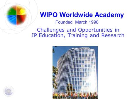 WIPO Worldwide Academy Founded March 1998 Challenges and Opportunities in IP Education, Training and Research.
