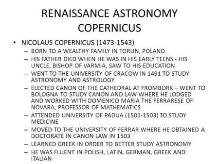 RENAISSANCE ASTRONOMY COPERNICUS NICOLAUS COPERNICUS (1473-1543) – BORN TO A WEALTHY FAMILY IN TORUN, POLAND – HIS FATHER DIED WHEN HE WAS IN HIS EARLY.
