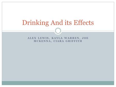 ALEX LEWIS, KAYLA WARREN, JOE MCKENNA, CIARA GRIFFITH Drinking And its Effects.