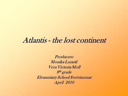 Atlantis - the lost continent Producers: Monika Lazari ć Vera Victoria Moll 8 th grade Elementary School Svetvincenat April 2010.
