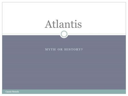 MYTH OR HISTORY? Atlantis Cassie Notsch. Atlantis was an island located in the middle of the Atlantic Ocean Information about Atlantis comes from the.
