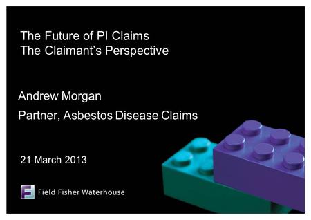 The Future of PI Claims The Claimant’s Perspective Andrew Morgan Partner, Asbestos Disease Claims 21 March 2013.