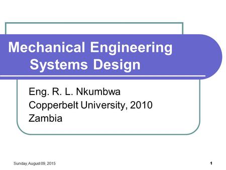 Sunday, August 09, 2015 1 Mechanical Engineering Systems Design Eng. R. L. Nkumbwa Copperbelt University, 2010 Zambia.