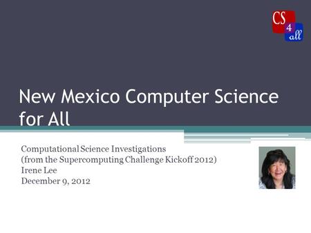 New Mexico Computer Science for All Computational Science Investigations (from the Supercomputing Challenge Kickoff 2012) Irene Lee December 9, 2012.