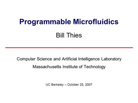 Programmable Microfluidics Bill Thies Computer Science and Artificial Intelligence Laboratory Massachusetts Institute of Technology UC Berkeley – October.