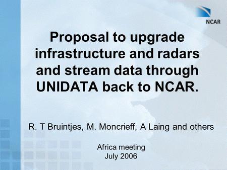 Proposal to upgrade infrastructure and radars and stream data through UNIDATA back to NCAR. R. T Bruintjes, M. Moncrieff, A Laing and others Africa meeting.