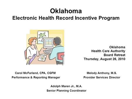Oklahoma Electronic Health Record Incentive Program Oklahoma Health Care Authority Board Retreat Thursday, August 26, 2010 Carol McFarland, CPA, CGFM Melody.