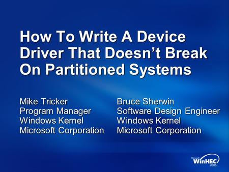How To Write A Device Driver That Doesn’t Break On Partitioned Systems Mike Tricker Program Manager Windows Kernel Microsoft Corporation Bruce Sherwin.