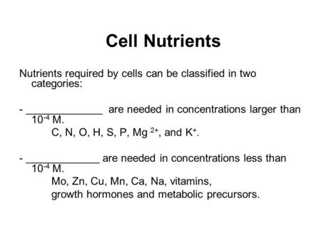 Cell Nutrients Nutrients required by cells can be classified in two categories: - are needed in concentrations larger than 10 -4 M. C, N, O, H, S, P, Mg.