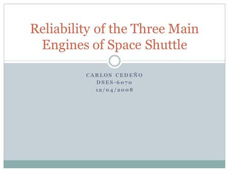 CARLOS CEDEÑO DSES-6070 12/04/2008 Reliability of the Three Main Engines of Space Shuttle.