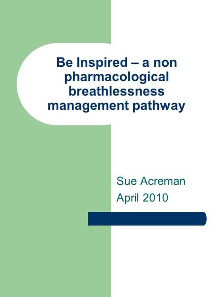 Be Inspired – a non pharmacological breathlessness management pathway Sue Acreman April 2010.
