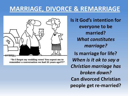 MARRIAGE, DIVORCE & REMARRIAGE Is it God’s intention for everyone to be married? What constitutes marriage? Is marriage for life? When is it ok to say.