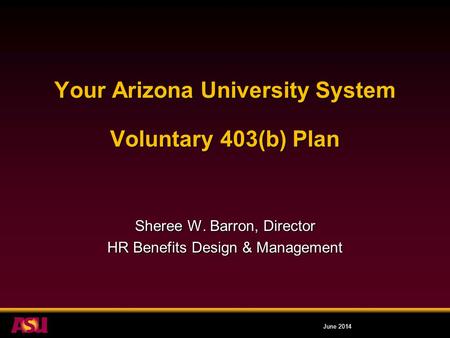 Your Arizona University System Voluntary 403(b) Plan Sheree W. Barron, Director HR Benefits Design & Management June 2014.