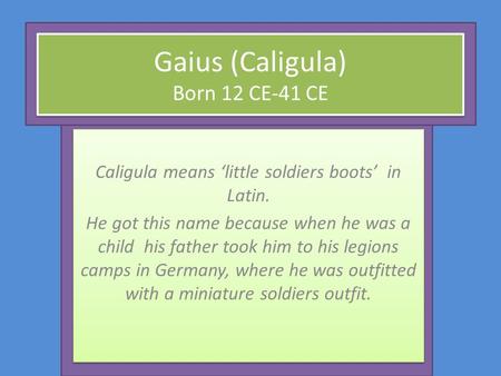 Gaius (Caligula) Born 12 CE-41 CE Caligula means ‘little soldiers boots’ in Latin. He got this name because when he was a child his father took him to.