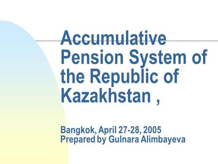 Accumulative Pension System of the Republic of Kazakhstan, Bangkok, April 27-28, 2005 Prepared by Gulnara Alimbayeva.