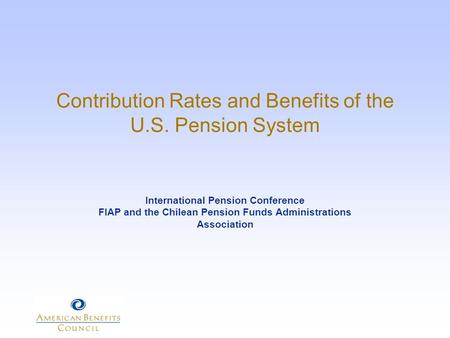 Contribution Rates and Benefits of the U.S. Pension System International Pension Conference FIAP and the Chilean Pension Funds Administrations Association.